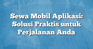 Sewa Mobil Aplikasi: Solusi Praktis untuk Perjalanan Anda