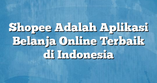 Shopee Adalah Aplikasi Belanja Online Terbaik di Indonesia