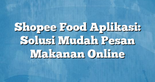 Shopee Food Aplikasi: Solusi Mudah Pesan Makanan Online