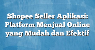 Shopee Seller Aplikasi: Platform Menjual Online yang Mudah dan Efektif