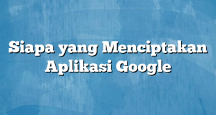 Siapa yang Menciptakan Aplikasi Google