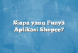 Siapa yang Punya Aplikasi Shopee?
