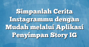 Simpanlah Cerita Instagrammu dengan Mudah melalui Aplikasi Penyimpan Story IG