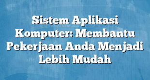 Sistem Aplikasi Komputer: Membantu Pekerjaan Anda Menjadi Lebih Mudah