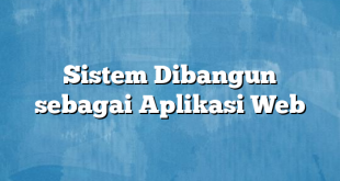 Sistem Dibangun sebagai Aplikasi Web