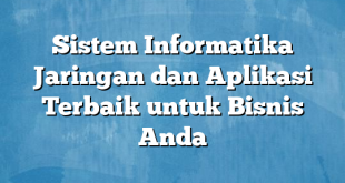 Sistem Informatika Jaringan dan Aplikasi Terbaik untuk Bisnis Anda