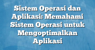 Sistem Operasi dan Aplikasi: Memahami Sistem Operasi untuk Mengoptimalkan Aplikasi