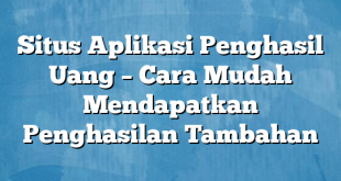 Situs Aplikasi Penghasil Uang – Cara Mudah Mendapatkan Penghasilan Tambahan