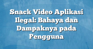 Snack Video Aplikasi Ilegal: Bahaya dan Dampaknya pada Pengguna