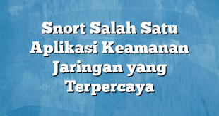 Snort Salah Satu Aplikasi Keamanan Jaringan yang Terpercaya