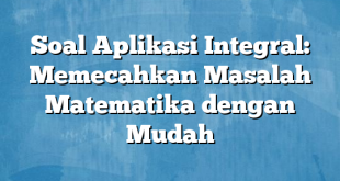 Soal Aplikasi Integral: Memecahkan Masalah Matematika dengan Mudah