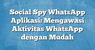 Social Spy WhatsApp Aplikasi: Mengawasi Aktivitas WhatsApp dengan Mudah