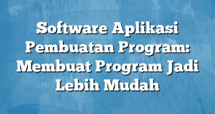 Software Aplikasi Pembuatan Program: Membuat Program Jadi Lebih Mudah