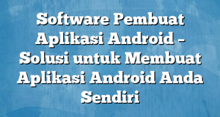 Software Pembuat Aplikasi Android – Solusi untuk Membuat Aplikasi Android Anda Sendiri