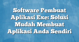 Software Pembuat Aplikasi Exe: Solusi Mudah Membuat Aplikasi Anda Sendiri