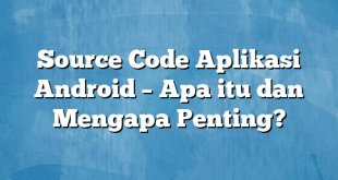 Source Code Aplikasi Android – Apa itu dan Mengapa Penting?