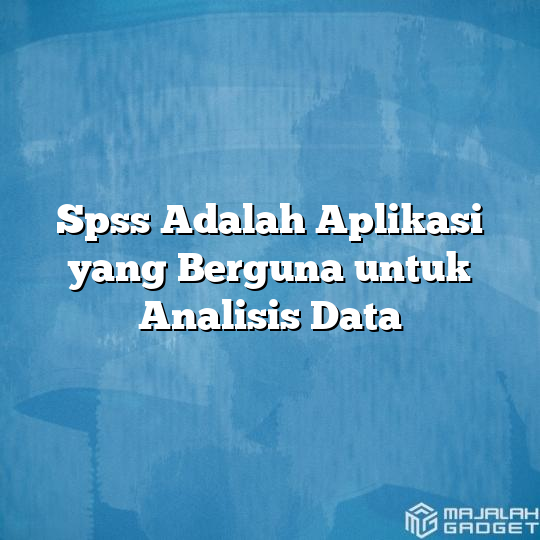 Spss Adalah Aplikasi Yang Berguna Untuk Analisis Data - Majalah Gadget