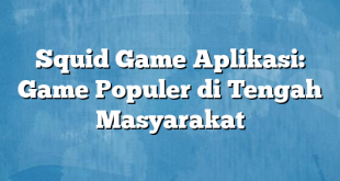 Squid Game Aplikasi: Game Populer di Tengah Masyarakat