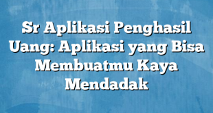 Sr Aplikasi Penghasil Uang: Aplikasi yang Bisa Membuatmu Kaya Mendadak