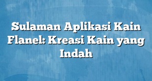 Sulaman Aplikasi Kain Flanel: Kreasi Kain yang Indah