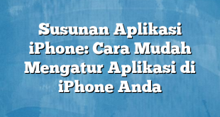 Susunan Aplikasi iPhone: Cara Mudah Mengatur Aplikasi di iPhone Anda