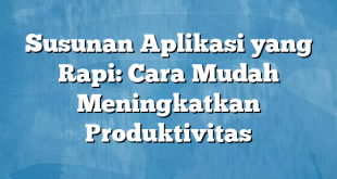 Susunan Aplikasi yang Rapi: Cara Mudah Meningkatkan Produktivitas