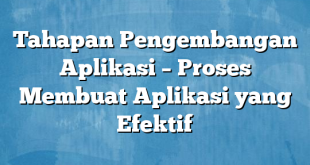 Tahapan Pengembangan Aplikasi – Proses Membuat Aplikasi yang Efektif