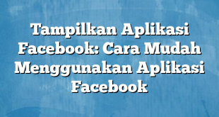 Tampilkan Aplikasi Facebook: Cara Mudah Menggunakan Aplikasi Facebook