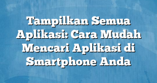 Tampilkan Semua Aplikasi: Cara Mudah Mencari Aplikasi di Smartphone Anda