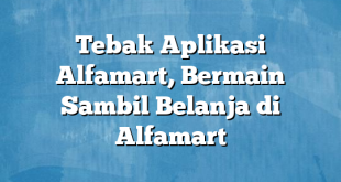 Tebak Aplikasi Alfamart, Bermain Sambil Belanja di Alfamart