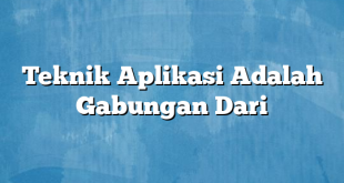 Teknik Aplikasi Adalah Gabungan Dari