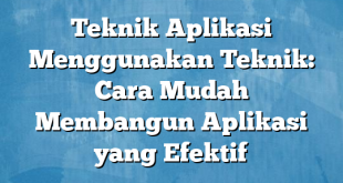 Teknik Aplikasi Menggunakan Teknik: Cara Mudah Membangun Aplikasi yang Efektif