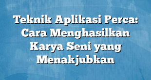 Teknik Aplikasi Perca: Cara Menghasilkan Karya Seni yang Menakjubkan