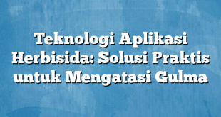 Teknologi Aplikasi Herbisida: Solusi Praktis untuk Mengatasi Gulma