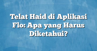 Telat Haid di Aplikasi Flo: Apa yang Harus Diketahui?