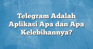 Telegram Adalah Aplikasi Apa dan Apa Kelebihannya?