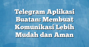 Telegram Aplikasi Buatan: Membuat Komunikasi Lebih Mudah dan Aman