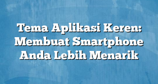 Tema Aplikasi Keren: Membuat Smartphone Anda Lebih Menarik