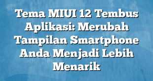 Tema MIUI 12 Tembus Aplikasi: Merubah Tampilan Smartphone Anda Menjadi Lebih Menarik