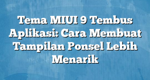 Tema MIUI 9 Tembus Aplikasi: Cara Membuat Tampilan Ponsel Lebih Menarik