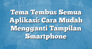 Tema Tembus Semua Aplikasi: Cara Mudah Mengganti Tampilan Smartphone