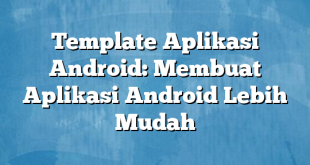 Template Aplikasi Android: Membuat Aplikasi Android Lebih Mudah