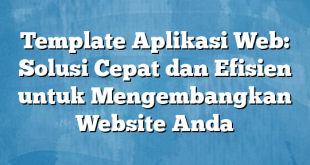 Template Aplikasi Web: Solusi Cepat dan Efisien untuk Mengembangkan Website Anda