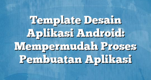 Template Desain Aplikasi Android: Mempermudah Proses Pembuatan Aplikasi