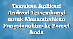 Temukan Aplikasi Android Tersembunyi untuk Menambahkan Fungsionalitas ke Ponsel Anda