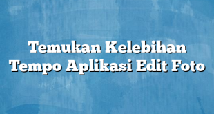 Temukan Kelebihan Tempo Aplikasi Edit Foto