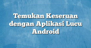 Temukan Keseruan dengan Aplikasi Lucu Android