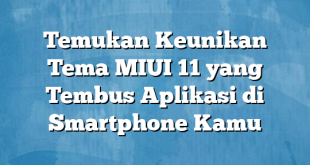 Temukan Keunikan Tema MIUI 11 yang Tembus Aplikasi di Smartphone Kamu