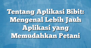 Tentang Aplikasi Bibit: Mengenal Lebih Jauh Aplikasi yang Memudahkan Petani