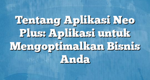 Tentang Aplikasi Neo Plus: Aplikasi untuk Mengoptimalkan Bisnis Anda